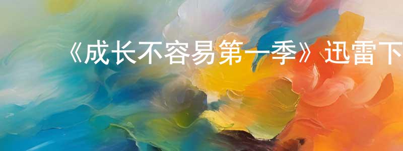 曹勇辉发布《成长不容易第一季》迅雷下载/在线观看-都市情感-美剧天堂